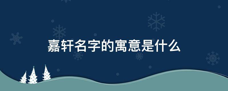 嘉轩名字的寓意是什么 嘉轩这个名字怎么样