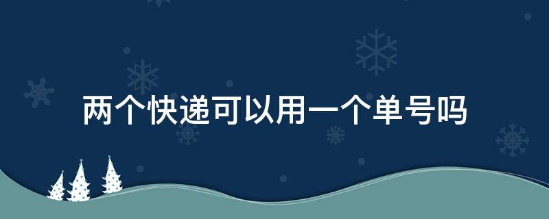 两个快递可以用一个单号吗 退货两个快递可以用一个单号吗