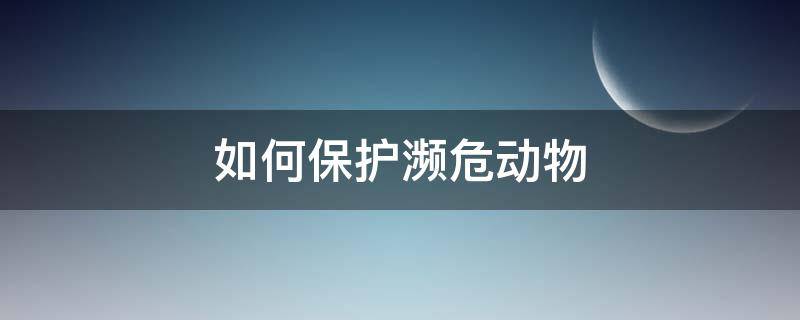 如何保护濒危动物 我们应该如何保护濒危动物