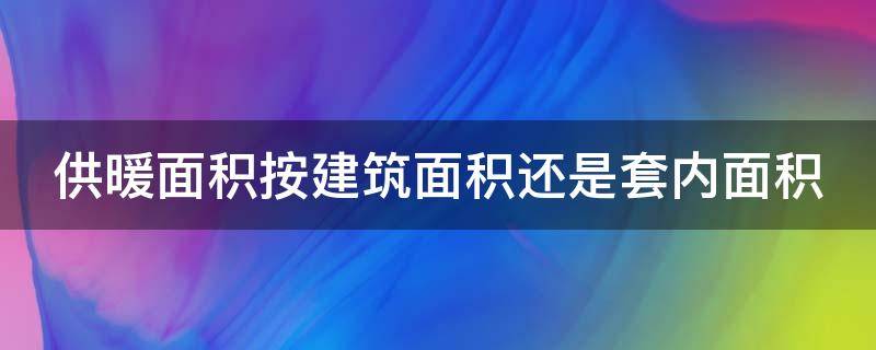 供暖面积按建筑面积还是套内面积 供暖是实用面积还是建筑面积