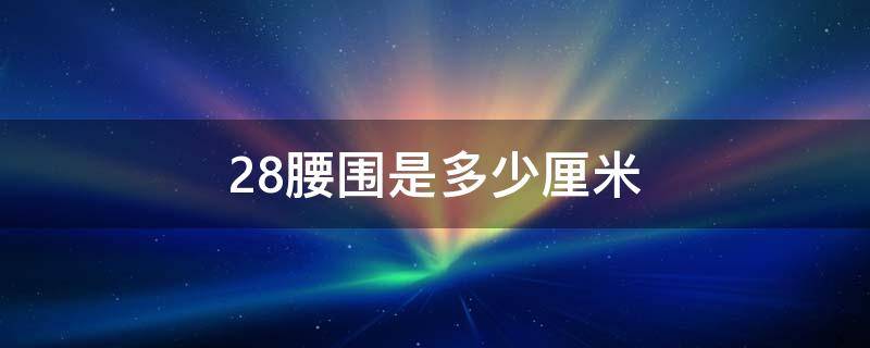 28腰围是多少厘米（牛仔裤28腰围是多少厘米）