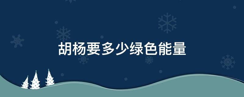 胡杨要多少绿色能量 胡杨要多少克能量长大