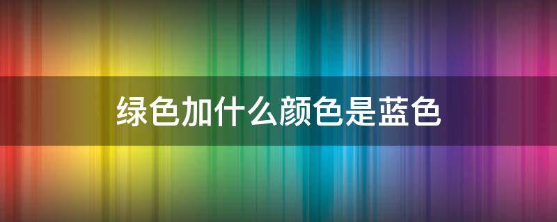 绿色加什么颜色是蓝色（没有蓝色怎么调出蓝色）
