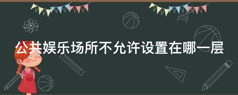 公共娱乐场所不允许设置在哪一层 公共娱乐场所不允许设置在哪一层楼