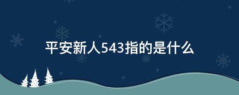 平安新人543指的是什么 平安新人543中的4指的是