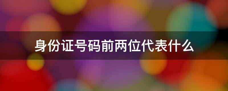 身份证号码前两位代表什么 身份证号码前两位代表什么意思