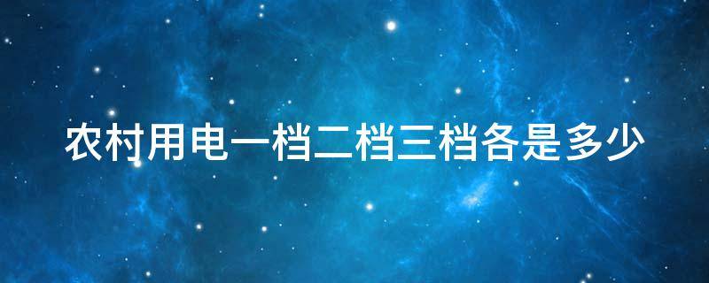 农村用电一档二档三档各是多少（农村用电一档二档三档各是多少钱）