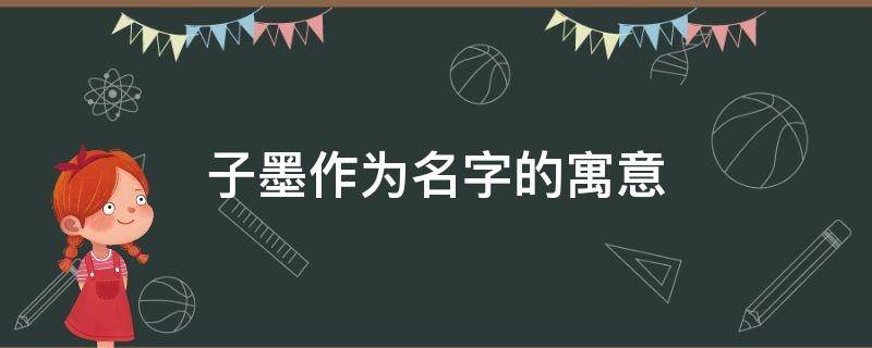 子墨作为名字的寓意（子墨做名字的寓意）