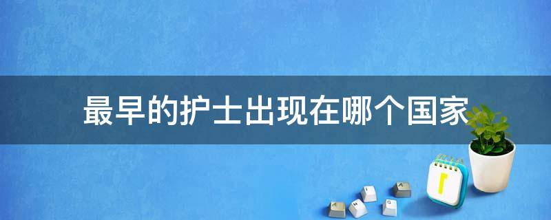 最早的护士出现在哪个国家 最早的护士出现在哪个国家了