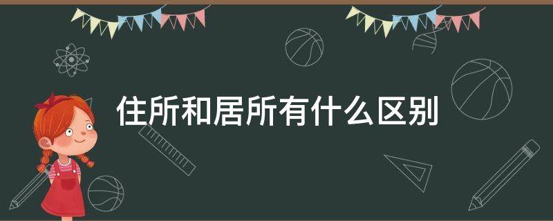 住所和居所有什么区别（住所和居所有什么区别呢）