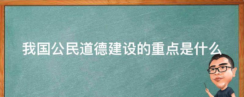 我国公民道德建设的重点是什么（我国公民道德建设的基本要求是什么）