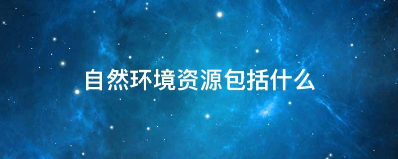 自然环境资源包括什么 自然资源包括环境要素
