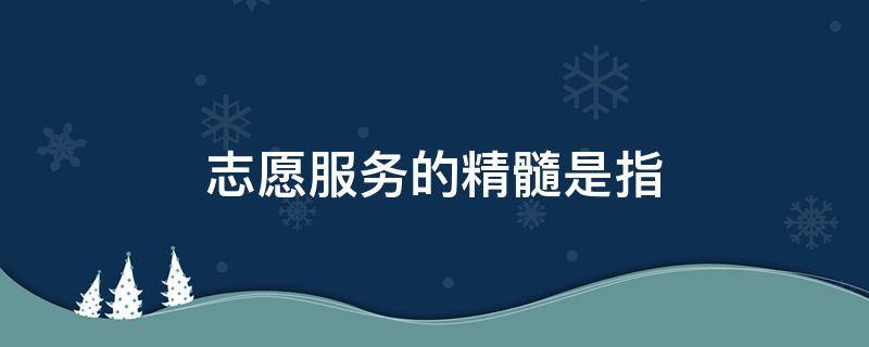 志愿服务的精髓是指 志愿服务的精髓所在