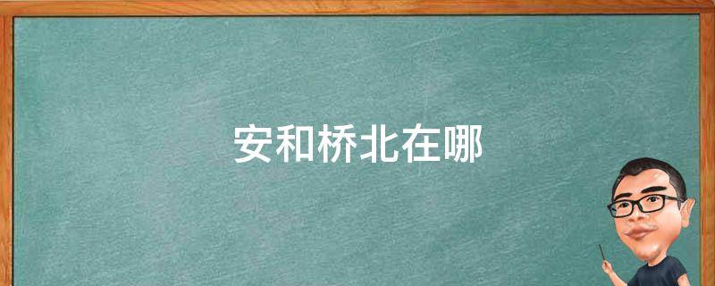 安和桥北在哪（安和桥北在哪里打卡）