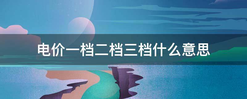 电价一档二档三档什么意思（居民一档二档三档电价）