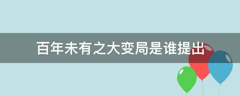 百年未有之大变局是谁提出 百年未有之大变局是在什么背景下提出来的