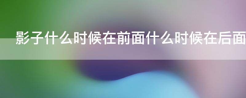 影子什么时候在前面什么时候在后面（影子什么时候在前,什么时候在后）