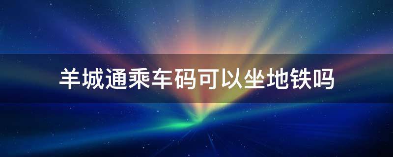 羊城通乘车码可以坐地铁吗（羊城通乘车码可以坐地铁吗怎么用）