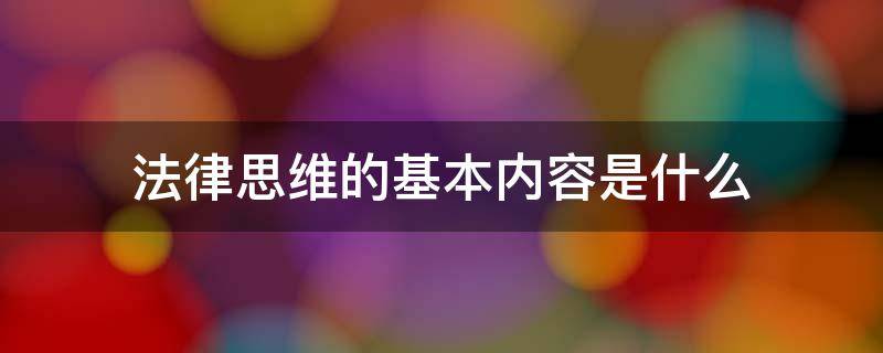 法律思维的基本内容是什么 法律思维的基本内容主要包括