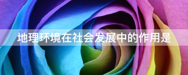 地理环境在社会发展中的作用是（地理环境在社会发展中的作用是决定）