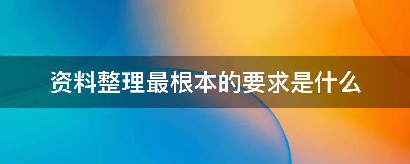资料整理最根本的要求是什么 资料整理最根本的要求是什么原则