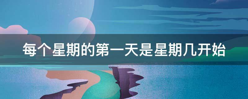 每个星期的第一天是星期几开始 每个星期的第一天是星期几开始秒懂百科