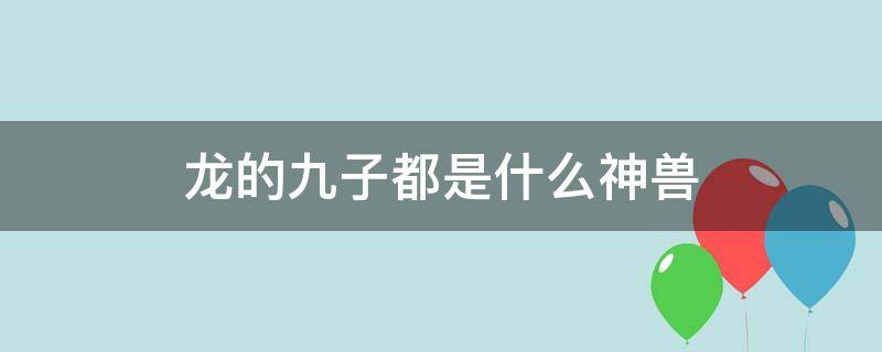 龙的九子都是什么神兽（龙生九子唯一的女儿）