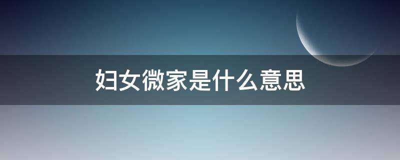 妇女微家是什么意思 妇女微家是什么意思八点