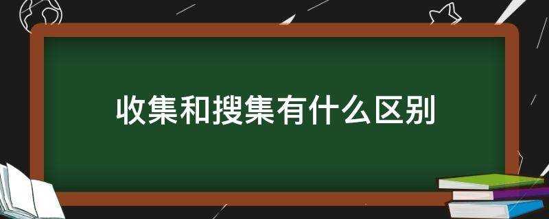 收集和搜集有什么区别（收集和搜集有什么区别呢）
