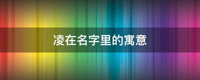 凌在名字里的寓意 凌在名字里的寓意是什么意思