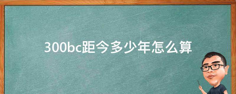 300bc距今多少年怎么算（距今约300万年是什么时代）