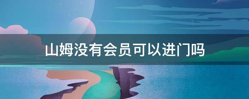 山姆没有会员可以进门吗（山姆没有会员可以进门吗怎么办）
