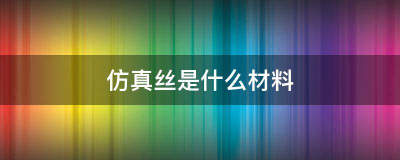 仿真丝是什么材料 仿真丝是什么材料,成份怎么显示