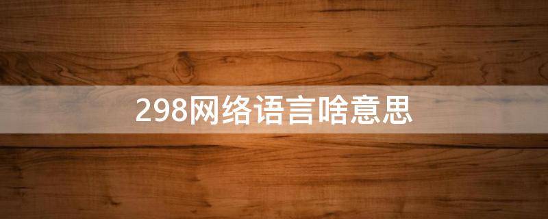 298网络语言啥意思（网络298什么意思）