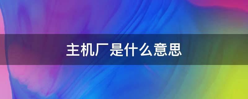 主机厂是什么意思（主机厂是什么意思是流水线吗）