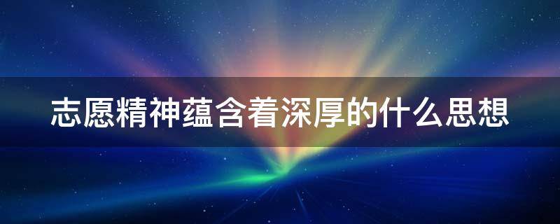 志愿精神蕴含着深厚的什么思想（志愿精神蕴含着深厚的什么思想和对社会的追求）