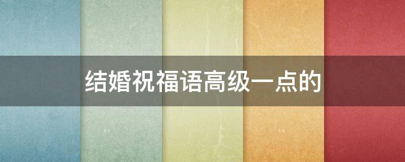结婚祝福语高级一点的（结婚祝福语高级一点的英语）