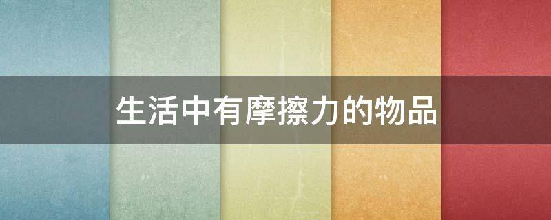 生活中有摩擦力的物品（生活中有摩擦力的物品组员感受）
