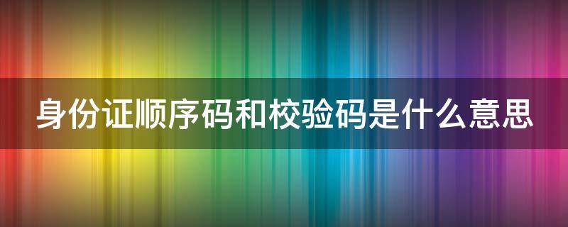 身份证顺序码和校验码是什么意思（身份证顺序码和校验码是什么意思- 本地宝）