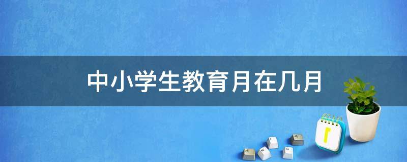 中小学生教育月在几月（每年的中小学生教育月是什么时候）