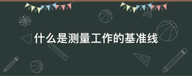什么是测量工作的基准线（什么是测量工作的基准线选择题）