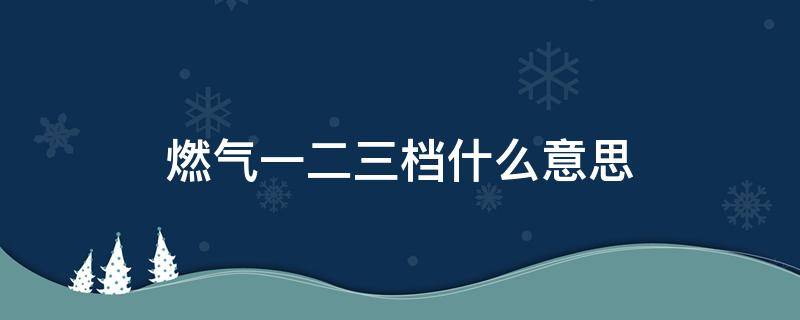燃气一二三档什么意思（燃气一二三档什么意思）