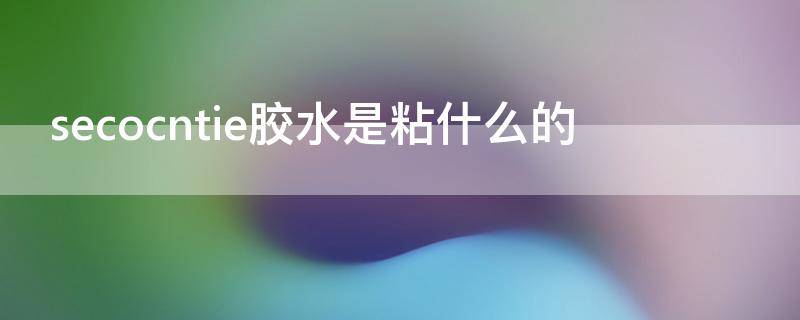 secocntie胶水是粘什么的 secocntie胶水怎么用