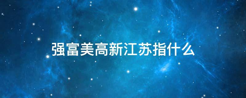 强富美高新江苏指什么 强富美高新江苏内容是什么