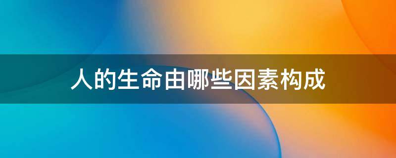 人的生命由哪些因素构成 人的生命由哪些因素构成A社会性B生物性C个体性D心理性