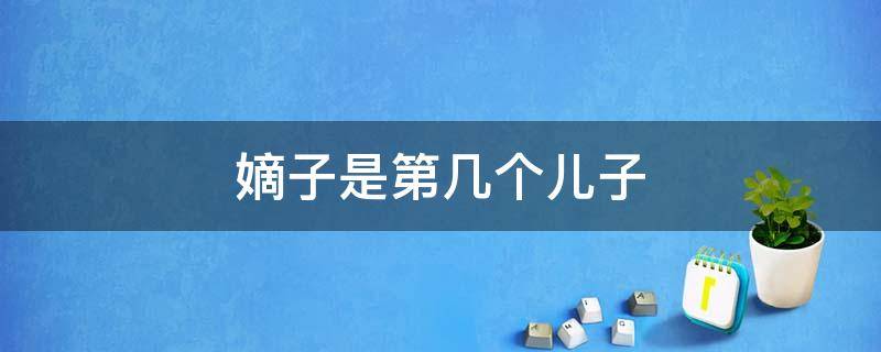 嫡子是第几个儿子（嫡子是谁）