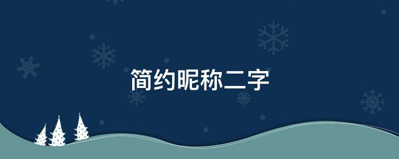 简约昵称二字（简约昵称二字男生成熟）