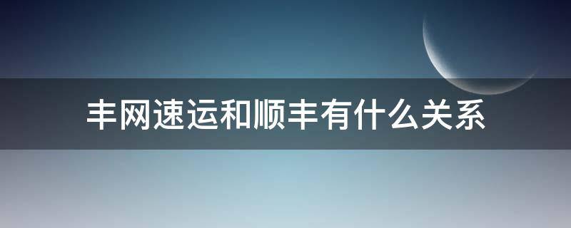 丰网速运和顺丰有什么关系（丰网速运和顺丰有什么关系,有哪些区别）