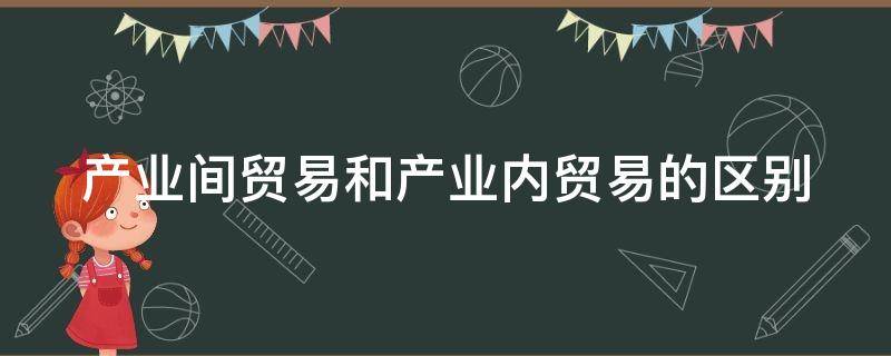 产业间贸易和产业内贸易的区别（产业间贸易和产业内贸易的区别表格）
