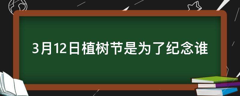 3月12日植树节是为了纪念谁 3月12日植树节是为了纪念谁呢